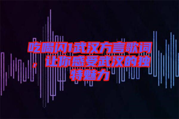 吃喝閃1武漢方言歌詞，讓你感受武漢的獨(dú)特魅力