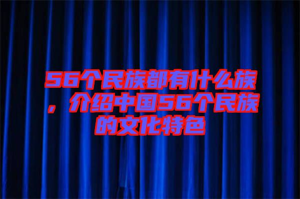 56個民族都有什么族，介紹中國56個民族的文化特色