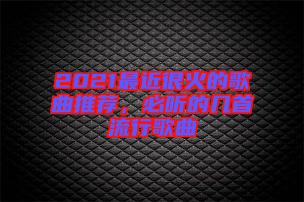 2021最近很火的歌曲推薦，必聽的幾首流行歌曲