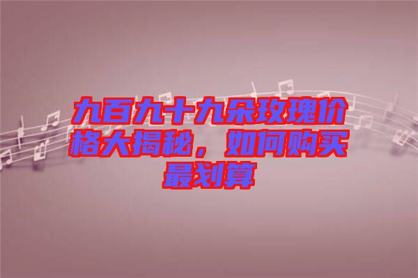 九百九十九朵玫瑰價(jià)格大揭秘，如何購(gòu)買(mǎi)最劃算