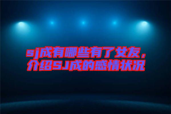 sj成有哪些有了女友，介紹SJ成的感情狀況