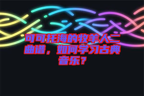 可可托海的牧羊人二曲譜，如何學(xué)習(xí)古典音樂(lè)？