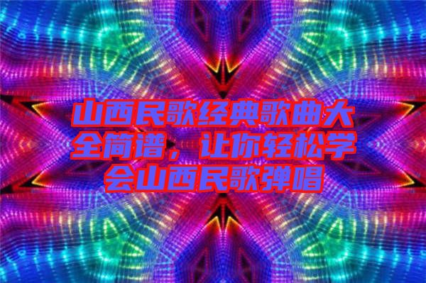 山西民歌經(jīng)典歌曲大全簡譜，讓你輕松學(xué)會山西民歌彈唱