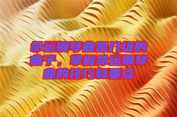 命運(yùn)鋼琴曲是幾級(jí)的曲子，掌握命運(yùn)鋼琴曲的技巧和要點(diǎn)