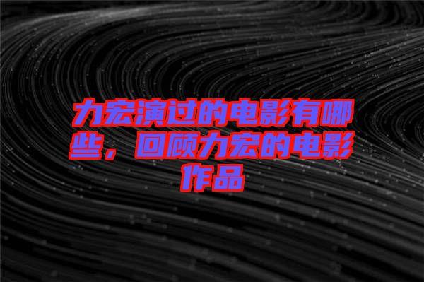 力宏演過的電影有哪些，回顧力宏的電影作品
