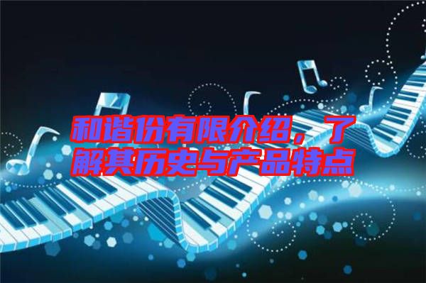 和諧份有限介紹，了解其歷史與產(chǎn)品特點(diǎn)