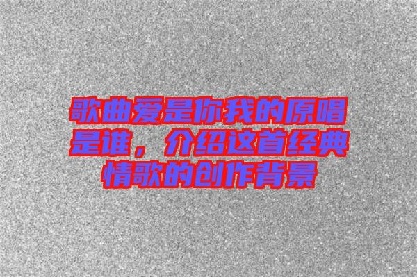 歌曲愛是你我的原唱是誰，介紹這首經(jīng)典情歌的創(chuàng)作背景