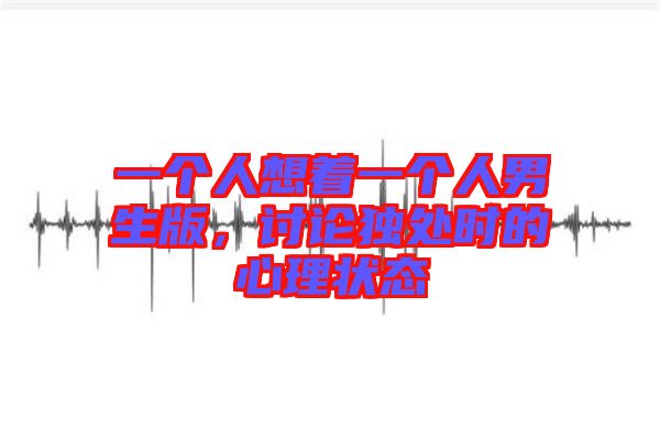 一個(gè)人想著一個(gè)人男生版，討論獨(dú)處時(shí)的心理狀態(tài)