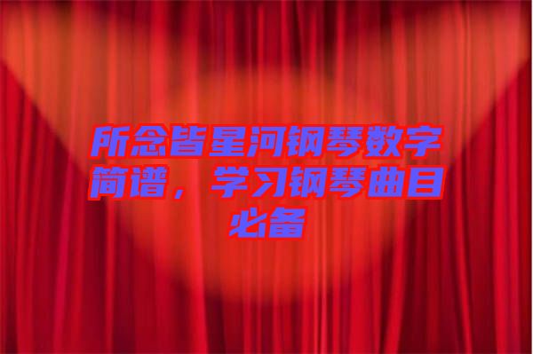 所念皆星河鋼琴數(shù)字簡(jiǎn)譜，學(xué)習(xí)鋼琴曲目必備