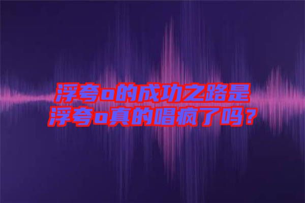 浮夸o的成功之路是浮夸o真的唱瘋了嗎？