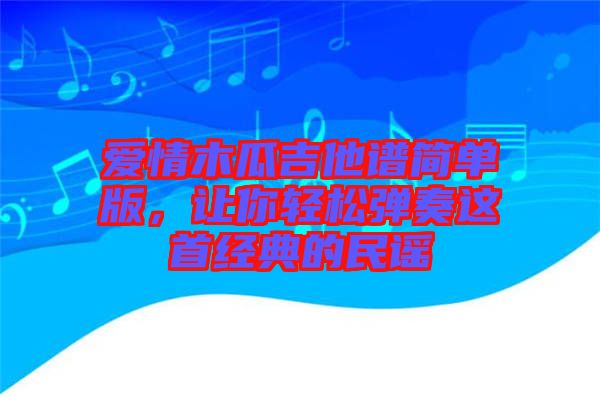 愛情木瓜吉他譜簡單版，讓你輕松彈奏這首經(jīng)典的民謠