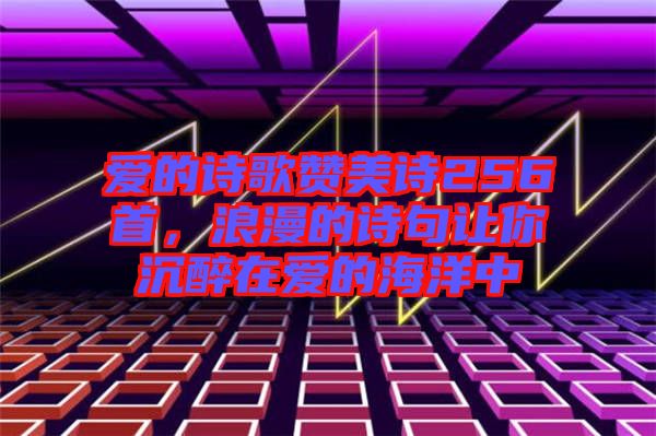 愛(ài)的詩(shī)歌贊美詩(shī)256首，浪漫的詩(shī)句讓你沉醉在愛(ài)的海洋中