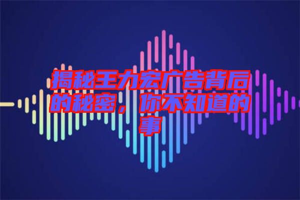 揭秘王力宏廣告背后的秘密，你不知道的事