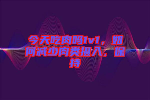 今天吃肉嗎1v1，如何減少肉類攝入，保持