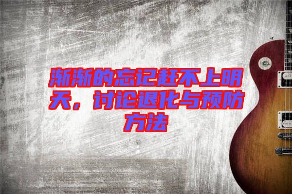 漸漸的忘記趕不上明天，討論退化與預防方法