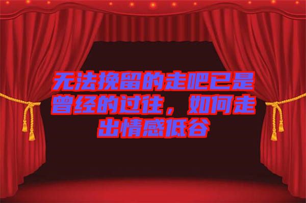 無法挽留的走吧已是曾經(jīng)的過往，如何走出情感低谷