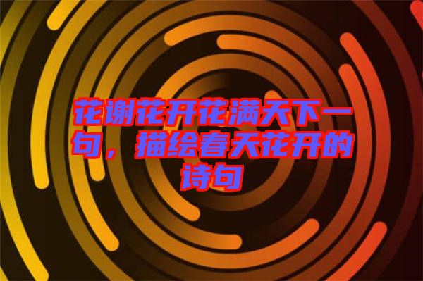 花謝花開花滿天下一句，描繪春天花開的詩句