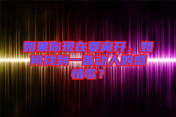 如果你現(xiàn)在要離開(kāi)，如何找到一首動(dòng)人的感情歌？