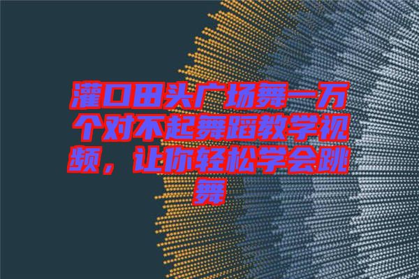 灌口田頭廣場舞一萬個(gè)對(duì)不起舞蹈教學(xué)視頻，讓你輕松學(xué)會(huì)跳舞