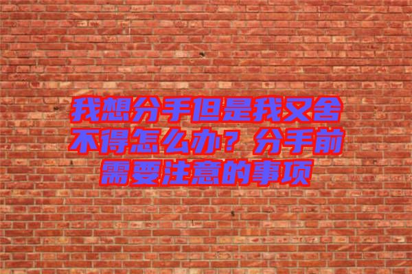 我想分手但是我又舍不得怎么辦？分手前需要注意的事項(xiàng)