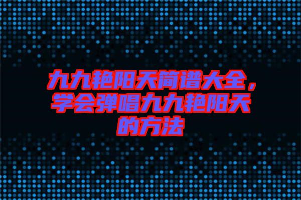 九九艷陽天簡譜大全，學(xué)會(huì)彈唱九九艷陽天的方法