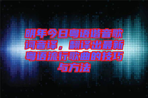 明年今日粵語(yǔ)諧音歌詞音譯，翻譯出最新粵語(yǔ)流行歌曲的技巧與方法
