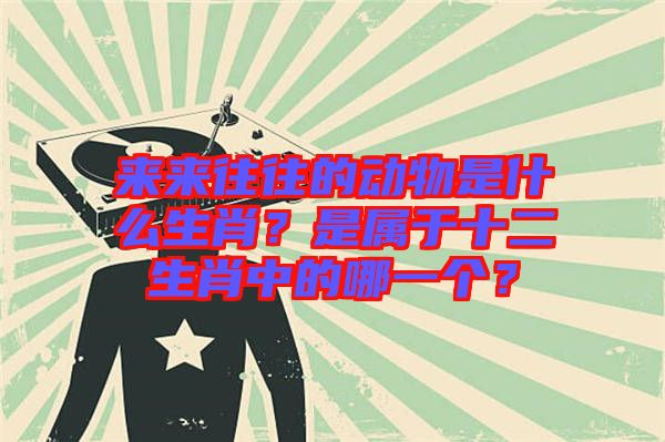 來來往往的動物是什么生肖？是屬于十二生肖中的哪一個？