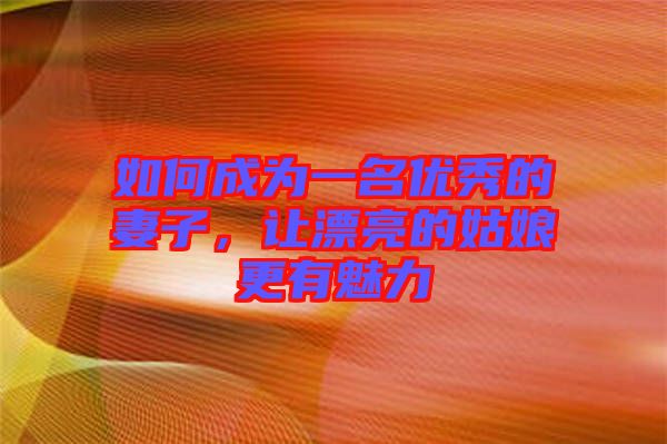 如何成為一名優(yōu)秀的妻子，讓漂亮的姑娘更有魅力