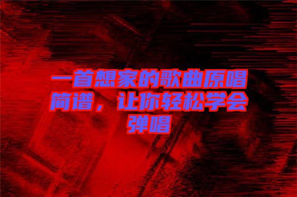 一首想家的歌曲原唱簡(jiǎn)譜，讓你輕松學(xué)會(huì)彈唱