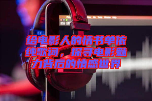 給電影人的情書單依純歌詞，探尋電影魅力背后的情感世界