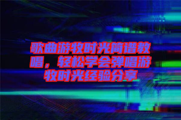 歌曲游牧?xí)r光簡譜教唱，輕松學(xué)會彈唱游牧?xí)r光經(jīng)驗(yàn)分享