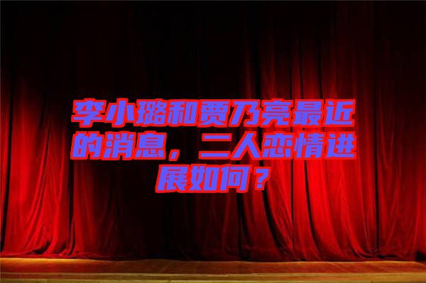 李小璐和賈乃亮最近的消息，二人戀情進(jìn)展如何？