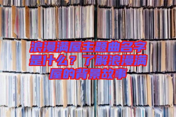 浪漫滿屋主題曲名字是什么？了解浪漫滿屋的背景故事