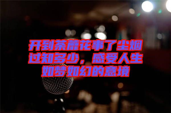 開到荼蘼花事了塵煙過知多少，感受人生如夢如幻的意境