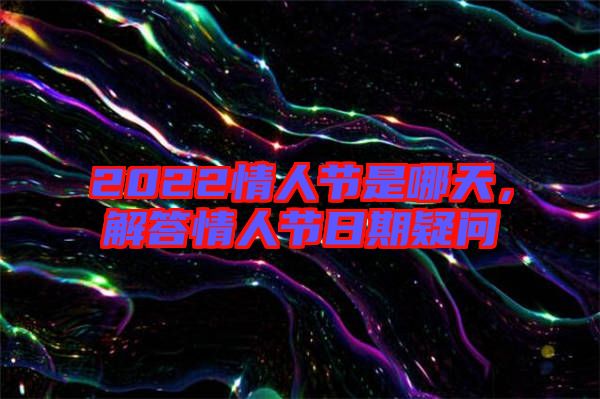2022情人節(jié)是哪天，解答情人節(jié)日期疑問