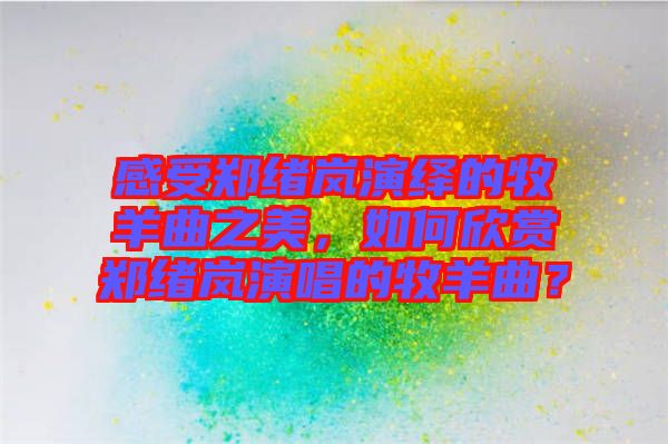 感受鄭緒嵐演繹的牧羊曲之美，如何欣賞鄭緒嵐演唱的牧羊曲？
