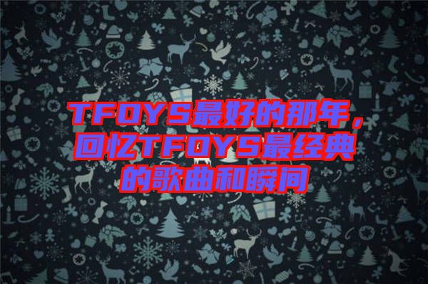 TFOYS最好的那年，回憶TFOYS最經(jīng)典的歌曲和瞬間