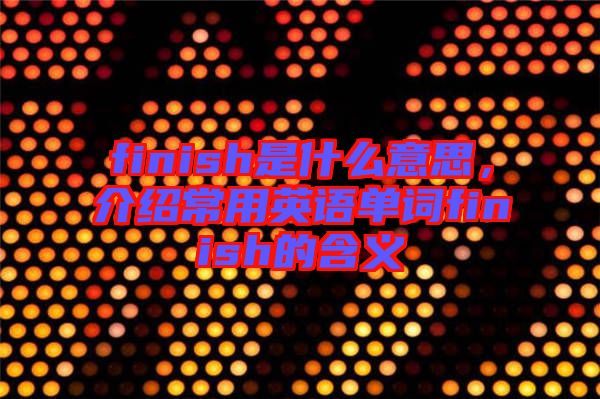 finish是什么意思，介紹常用英語單詞finish的含義