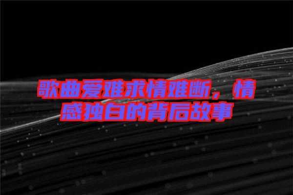 歌曲愛難求情難斷，情感獨(dú)白的背后故事
