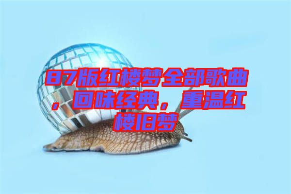 87版紅樓夢(mèng)全部歌曲，回味經(jīng)典，重溫紅樓舊夢(mèng)
