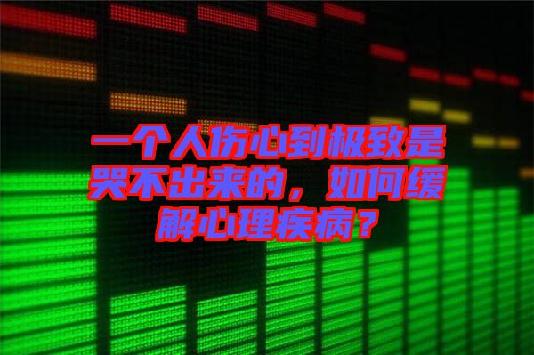 一個(gè)人傷心到極致是哭不出來(lái)的，如何緩解心理疾??？