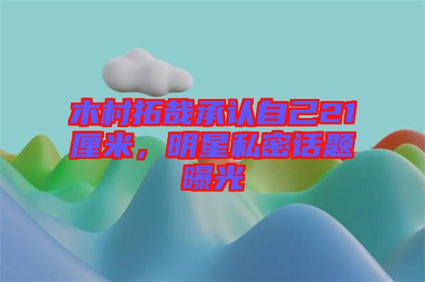 木村拓哉承認(rèn)自己21厘米，明星私密話題曝光