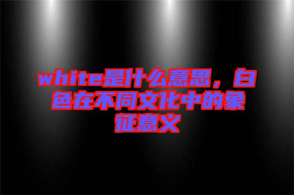 white是什么意思，白色在不同文化中的象征意義