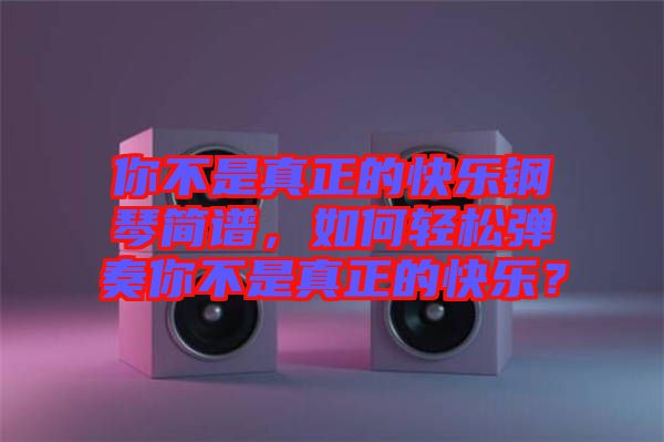 你不是真正的快樂鋼琴簡(jiǎn)譜，如何輕松彈奏你不是真正的快樂？
