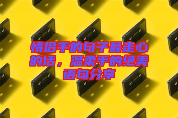 情侶手的句子最走心的話，溫柔手的絕美語句分享