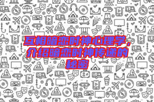 互相暗戀時神心理學(xué)，介紹暗戀時神傳遞的秘密