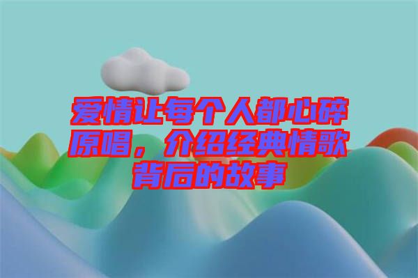 愛情讓每個人都心碎原唱，介紹經(jīng)典情歌背后的故事