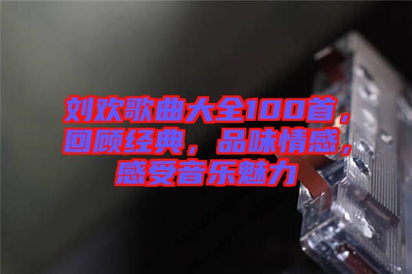 劉歡歌曲大全100首，回顧經(jīng)典，品味情感，感受音樂魅力
