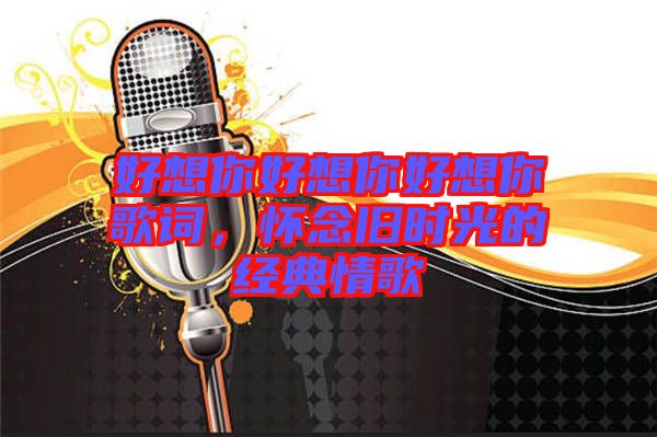 好想你好想你好想你歌詞，懷念舊時(shí)光的經(jīng)典情歌