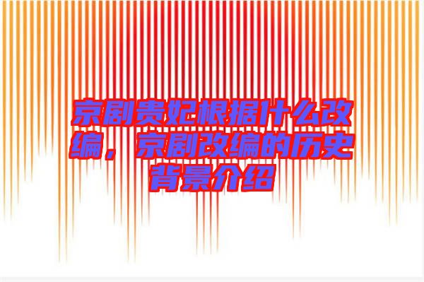 京劇貴妃根據(jù)什么改編，京劇改編的歷史背景介紹